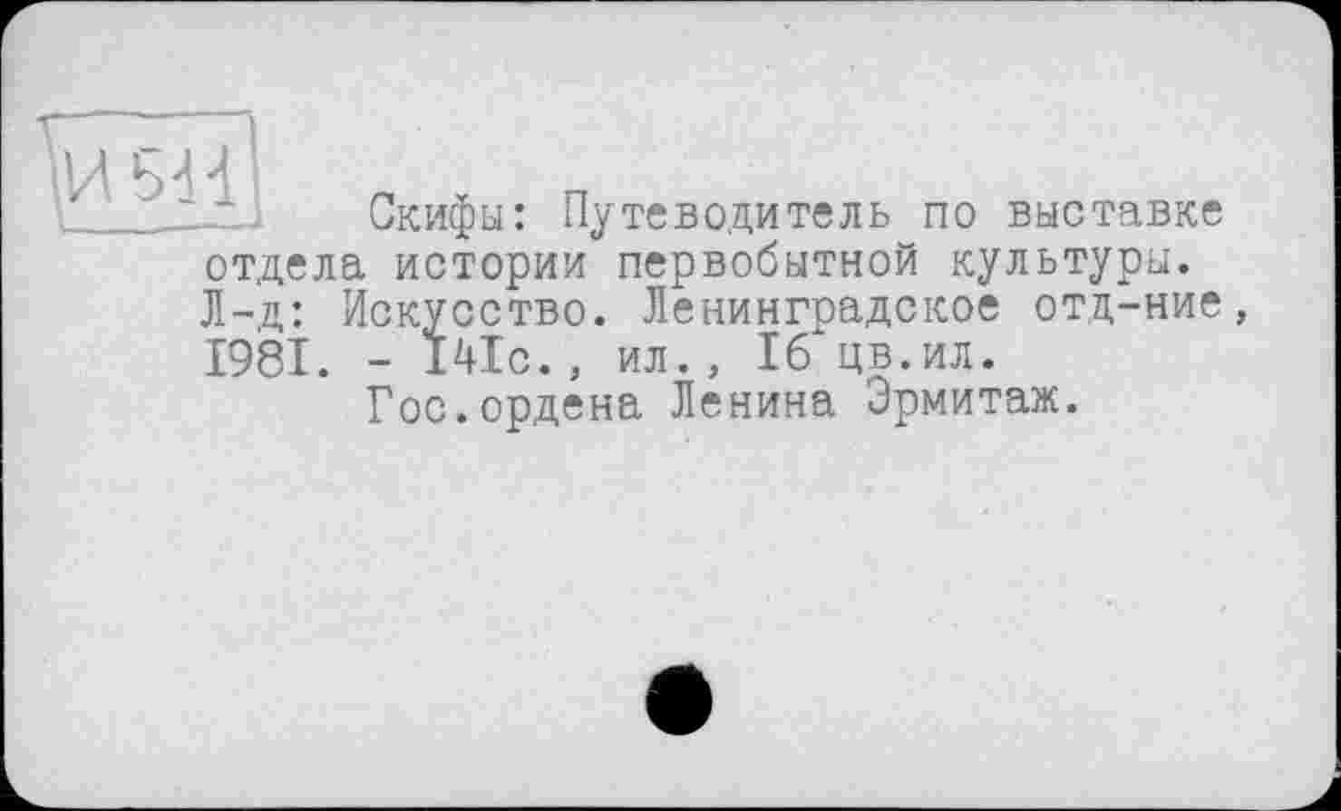 ﻿Ju Скифы: Путеводитель по выставке отдела истории первобытной культуры. Л-д: Искусство. Ленинградское отд-ние, 1981. - 141с., ил., 16 цв.ил.
Гос.ордена Ленина Эрмитаж.